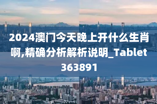 2024澳门今天晚上开什么生肖啊,精确分析解析说明_Tablet363891