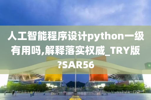 人工智能程序设计python一级有用吗,解释落实权威_TRY版?SAR56