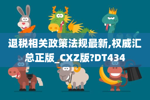 退税相关政策法规最新,权威汇总正版_CXZ版?DT434