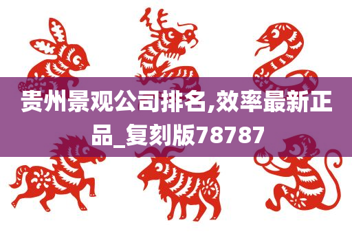 贵州景观公司排名,效率最新正品_复刻版78787