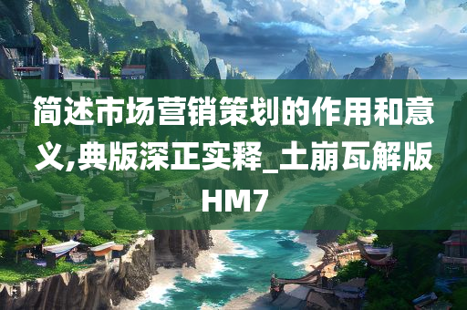 简述市场营销策划的作用和意义,典版深正实释_土崩瓦解版HM7