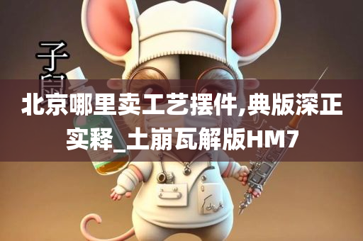 北京哪里卖工艺摆件,典版深正实释_土崩瓦解版HM7