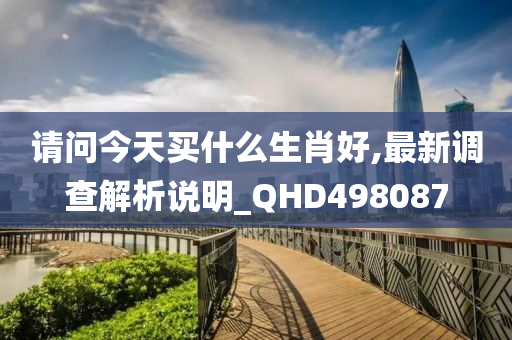 请问今天买什么生肖好,最新调查解析说明_QHD498087