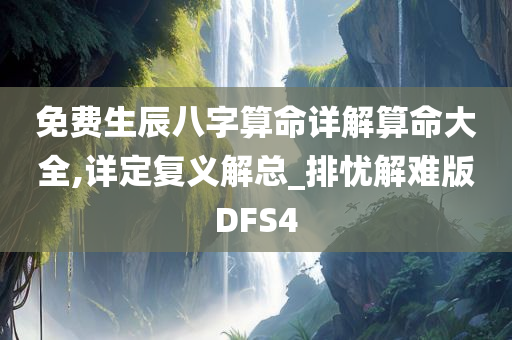 免费生辰八字算命详解算命大全,详定复义解总_排忧解难版DFS4