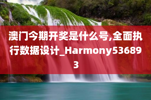 澳门今期开奖是什么号,全面执行数据设计_Harmony536893