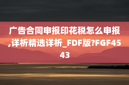 广告合同申报印花税怎么申报,详析精选详析_FDF版?FGF4543