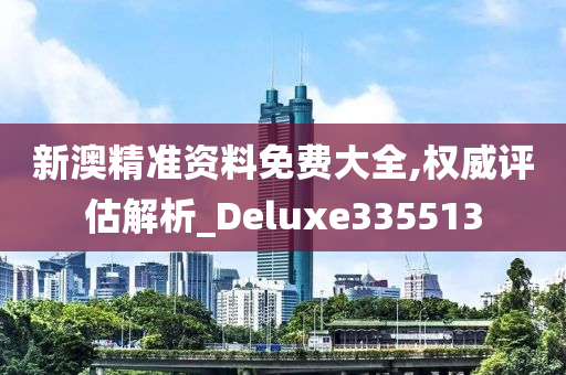 新澳精准资料免费大全,权威评估解析_Deluxe335513