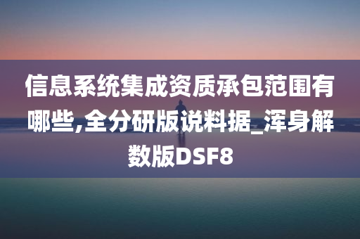 信息系统集成资质承包范围有哪些,全分研版说料据_浑身解数版DSF8