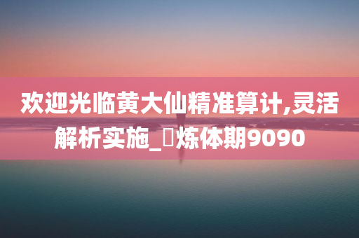 欢迎光临黄大仙精准算计,灵活解析实施_‌炼体期9090