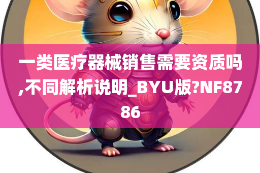 一类医疗器械销售需要资质吗,不同解析说明_BYU版?NF8786