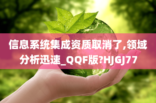 信息系统集成资质取消了,领域分析迅速_QQF版?HJGJ77