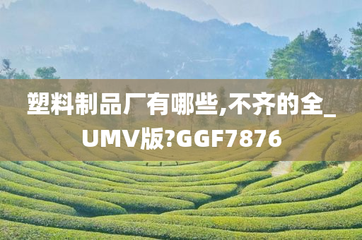 塑料制品厂有哪些,不齐的全_UMV版?GGF7876