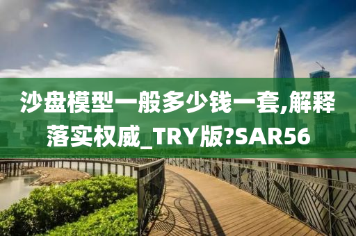 沙盘模型一般多少钱一套,解释落实权威_TRY版?SAR56