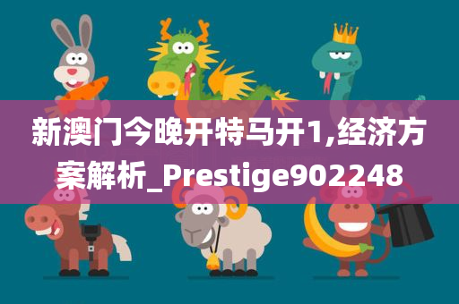 新澳门今晚开特马开1,经济方案解析_Prestige902248