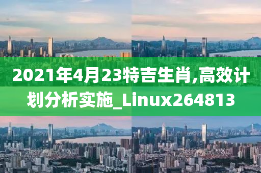 2021年4月23特吉生肖,高效计划分析实施_Linux264813