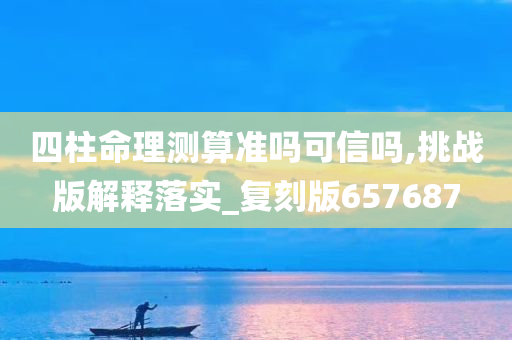 四柱命理测算准吗可信吗,挑战版解释落实_复刻版657687