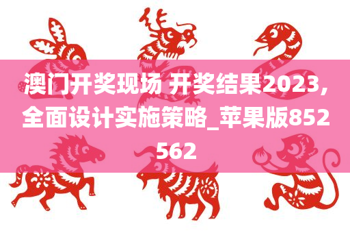 澳门开奖现场 开奖结果2023,全面设计实施策略_苹果版852562