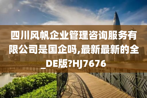 四川风帆企业管理咨询服务有限公司是国企吗,最新最新的全_DE版?HJ7676