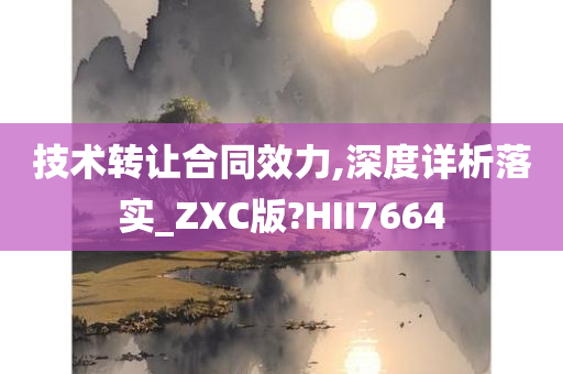 技术转让合同效力,深度详析落实_ZXC版?HII7664