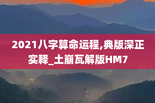 2021八字算命运程,典版深正实释_土崩瓦解版HM7