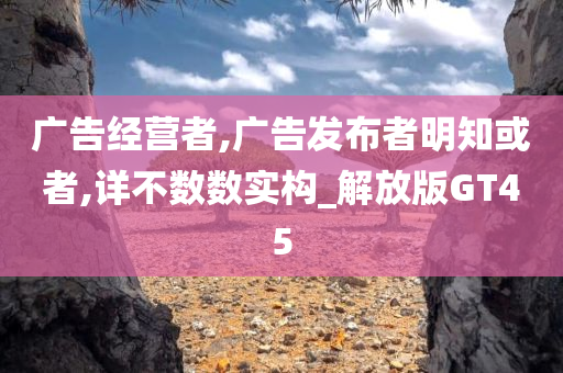 广告经营者,广告发布者明知或者,详不数数实构_解放版GT45