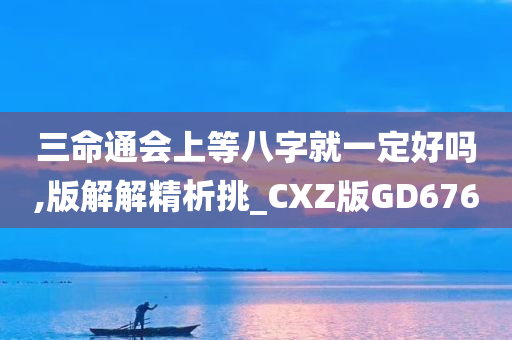 三命通会上等八字就一定好吗,版解解精析挑_CXZ版GD676