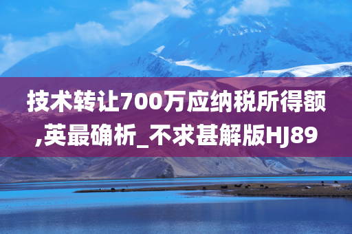 技术转让700万应纳税所得额,英最确析_不求甚解版HJ89