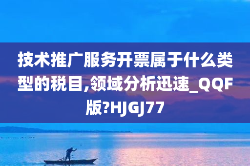 技术推广服务开票属于什么类型的税目,领域分析迅速_QQF版?HJGJ77