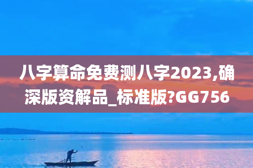 八字算命免费测八字2023,确深版资解品_标准版?GG756