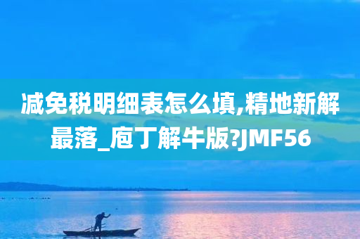 减免税明细表怎么填,精地新解最落_庖丁解牛版?JMF56