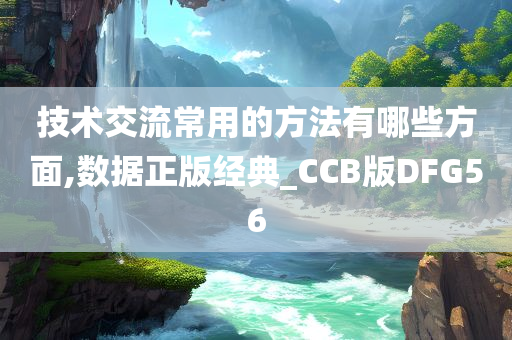 技术交流常用的方法有哪些方面,数据正版经典_CCB版DFG56