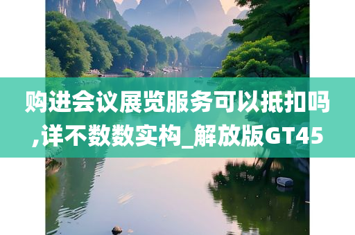 购进会议展览服务可以抵扣吗,详不数数实构_解放版GT45