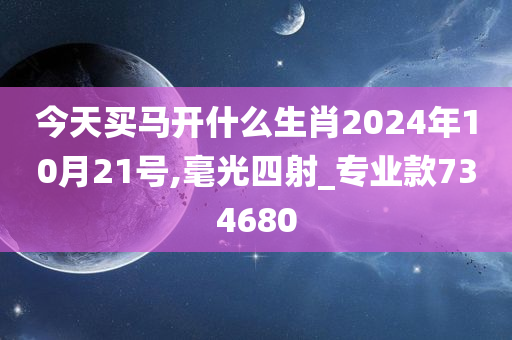 今天买马开什么生肖2024年10月21号,毫光四射_专业款734680