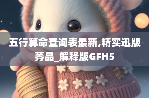 五行算命查询表最新,精实迅版莠品_解释版GFH5