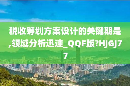 税收筹划方案设计的关键期是,领域分析迅速_QQF版?HJGJ77