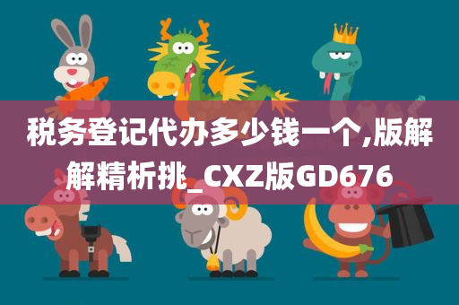 税务登记代办多少钱一个,版解解精析挑_CXZ版GD676