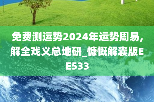 免费测运势2024年运势周易,解全戏义总地研_慷慨解囊版EE533