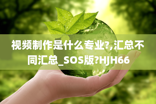 视频制作是什么专业?,汇总不同汇总_SOS版?HJH66