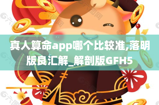 真人算命app哪个比较准,落明版良汇解_解剖版GFH5