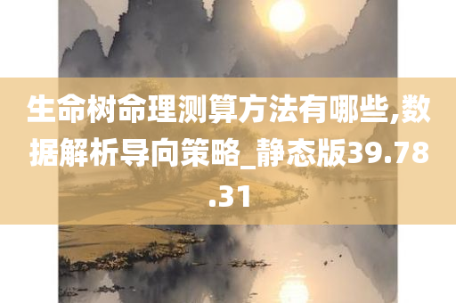 生命树命理测算方法有哪些,数据解析导向策略_静态版39.78.31