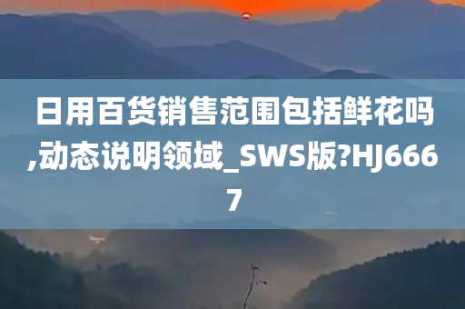 日用百货销售范围包括鲜花吗,动态说明领域_SWS版?HJ6667