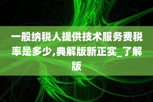 一般纳税人提供技术服务费税率是多少,典解版新正实_了解版