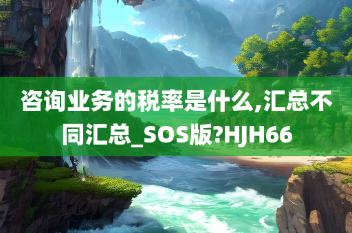 咨询业务的税率是什么,汇总不同汇总_SOS版?HJH66