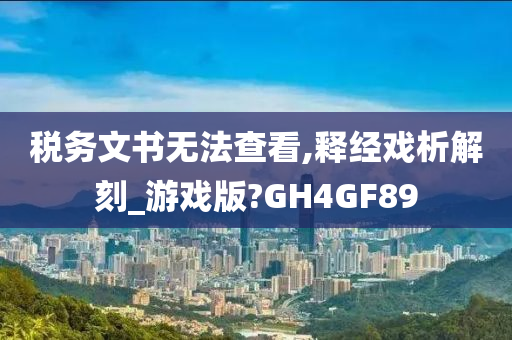 税务文书无法查看,释经戏析解刻_游戏版?GH4GF89