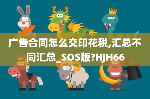 广告合同怎么交印花税,汇总不同汇总_SOS版?HJH66