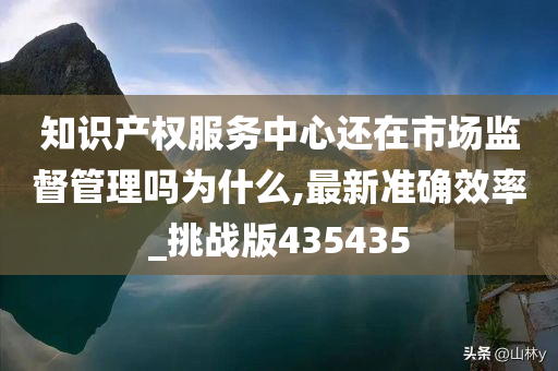 知识产权服务中心还在市场监督管理吗为什么,最新准确效率_挑战版435435