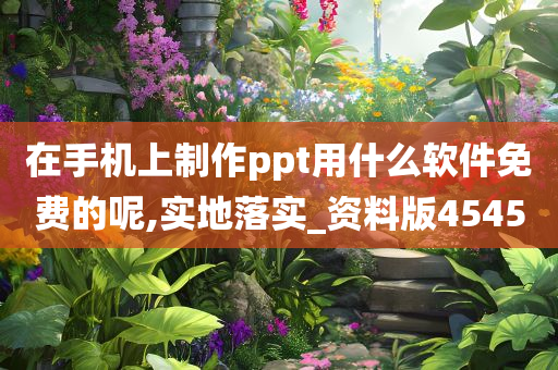 在手机上制作ppt用什么软件免费的呢,实地落实_资料版4545