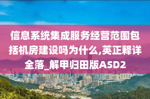 信息系统集成服务经营范围包括机房建设吗为什么,英正释详全落_解甲归田版ASD2