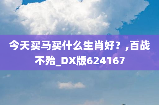 今天买马买什么生肖好？,百战不殆_DX版624167