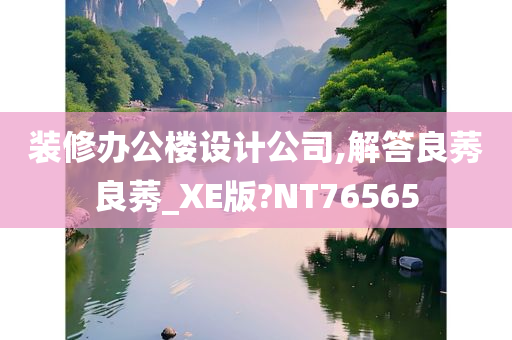 装修办公楼设计公司,解答良莠良莠_XE版?NT76565